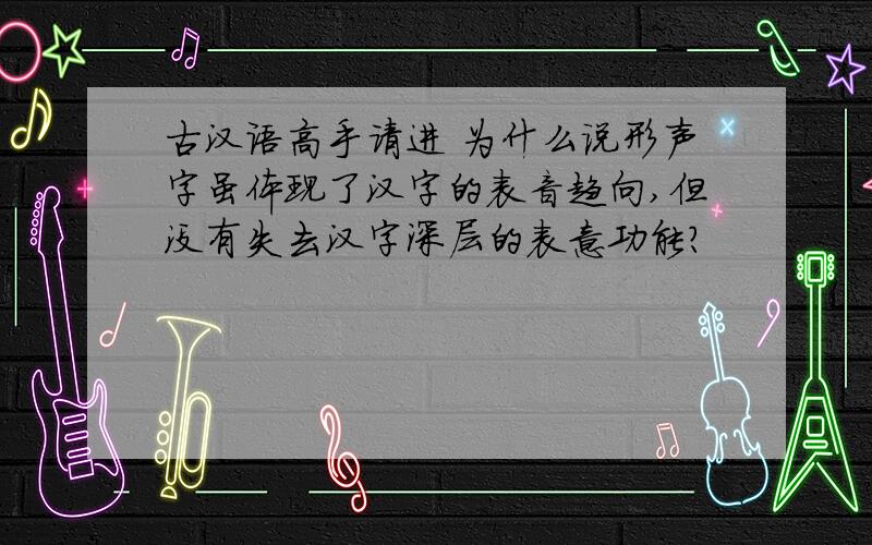 古汉语高手请进 为什么说形声字虽体现了汉字的表音趋向,但没有失去汉字深层的表意功能?
