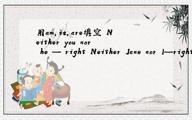 用am,is,are填空 Neither you nor he — right Neither Jane nor I—right