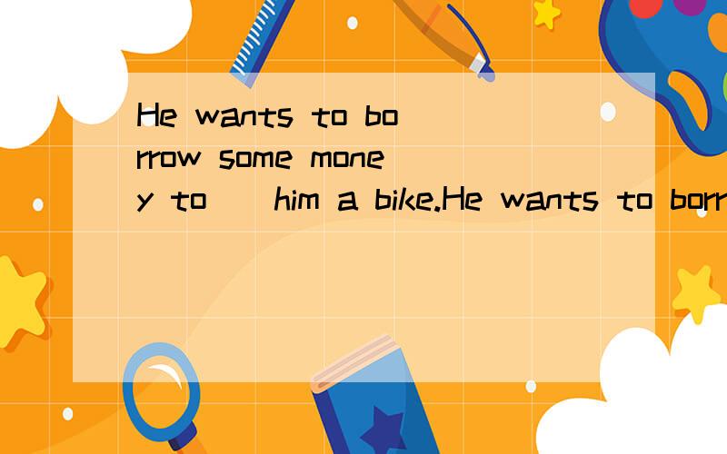 He wants to borrow some money to__him a bike.He wants to borrow some money to__(买)him a bike.