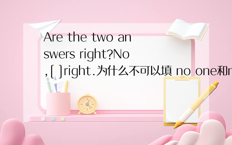 Are the two answers right?No,[ ]right.为什么不可以填 no one和none错了，是为什么不可以填 no one is 和none is