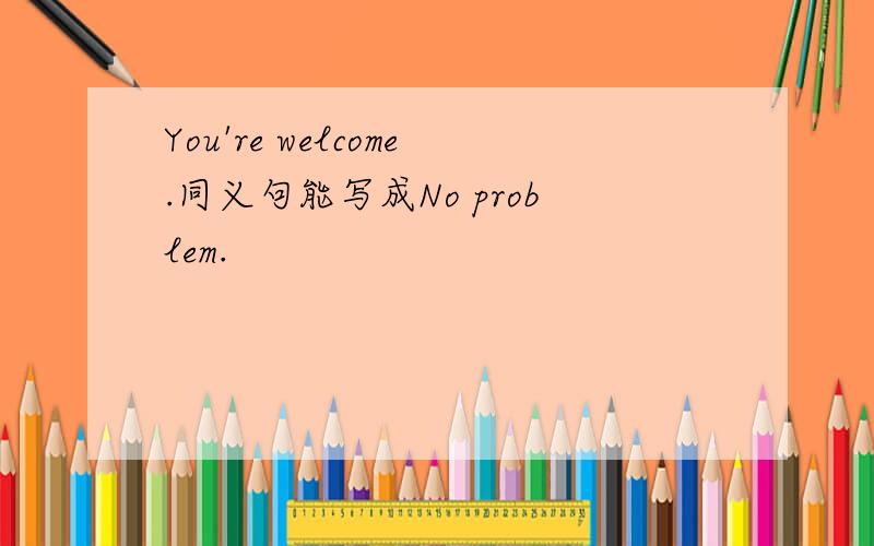 You're welcome.同义句能写成No problem.