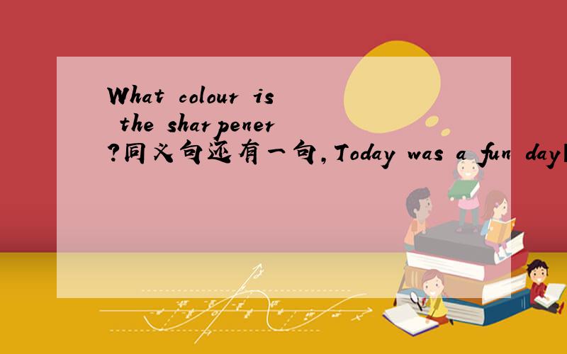 What colour is the sharpener?同义句还有一句，Today was a fun day【感叹句，用两种方法】