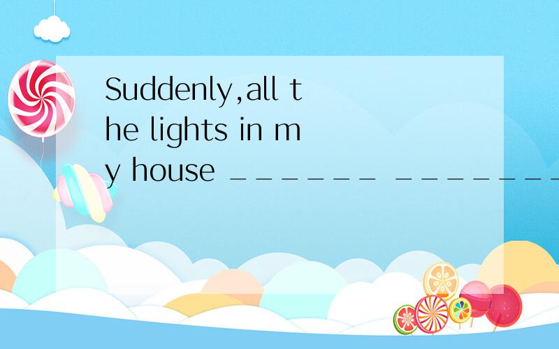 Suddenly,all the lights in my house ______ _______.(熄灭） 怎么填?