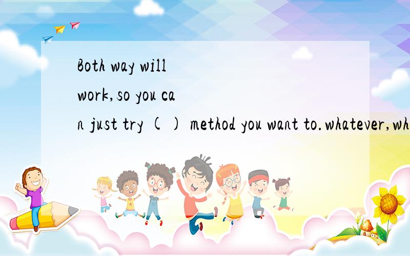 Both way will work,so you can just try () method you want to.whatever,whichever,no matter which选哪个为什么求详解
