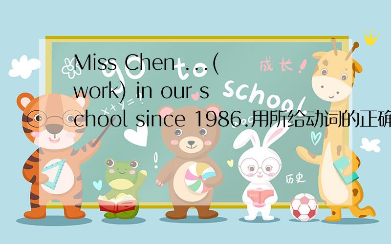 Miss Chen ...(work) in our school since 1986.用所给动词的正确形式填空