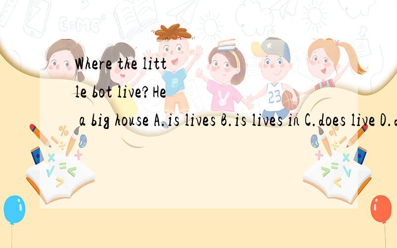 Where the little bot live?He a big house A.is lives B.is lives in C.does live D.does lives in