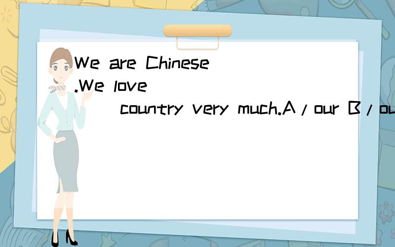 We are Chinese.We love _______ country very much.A/our B/ours C/us 选词填空急需回答