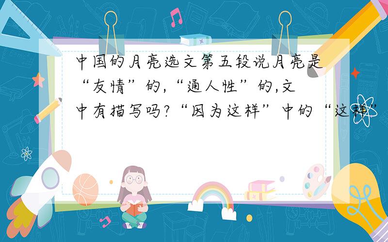 中国的月亮选文第五段说月亮是“友情”的,“通人性”的,文中有描写吗?“因为这样”中的“这样”代指什么内容?    对写月亮的诗词,你最喜欢那一句?能说说理由吗?    选文中引用了若干用