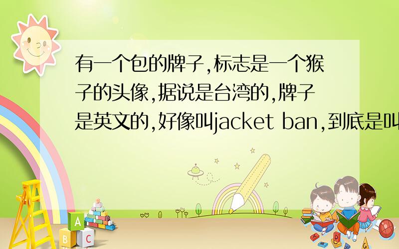 有一个包的牌子,标志是一个猴子的头像,据说是台湾的,牌子是英文的,好像叫jacket ban,到底是叫什么啊猴子的嘴巴不大,不是吉田耀司
