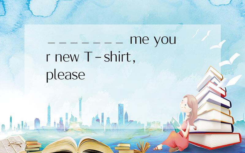 _______ me your new T-shirt,please