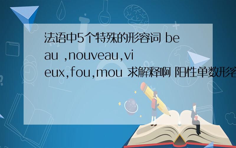 法语中5个特殊的形容词 beau ,nouveau,vieux,fou,mou 求解释啊 阳性单数形容词的解释!
