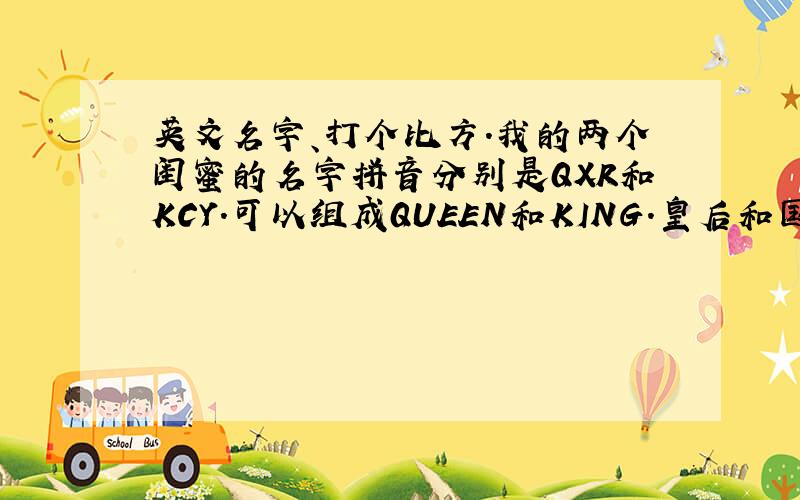 英文名字、打个比方.我的两个闺蜜的名字拼音分别是QXR和KCY.可以组成QUEEN和KING.皇后和国王.Y和L可以什么呢?