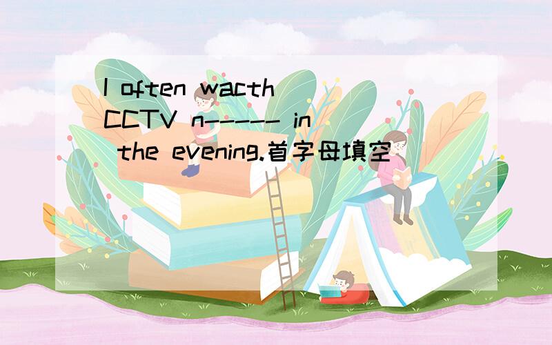 I often wacth CCTV n----- in the evening.首字母填空