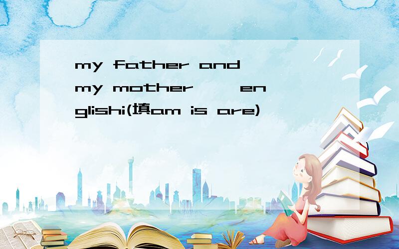 my father and my mother ——englishi(填am is are)