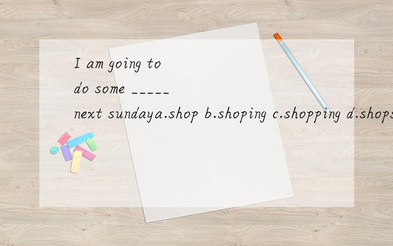 I am going to do some _____ next sundaya.shop b.shoping c.shopping d.shops