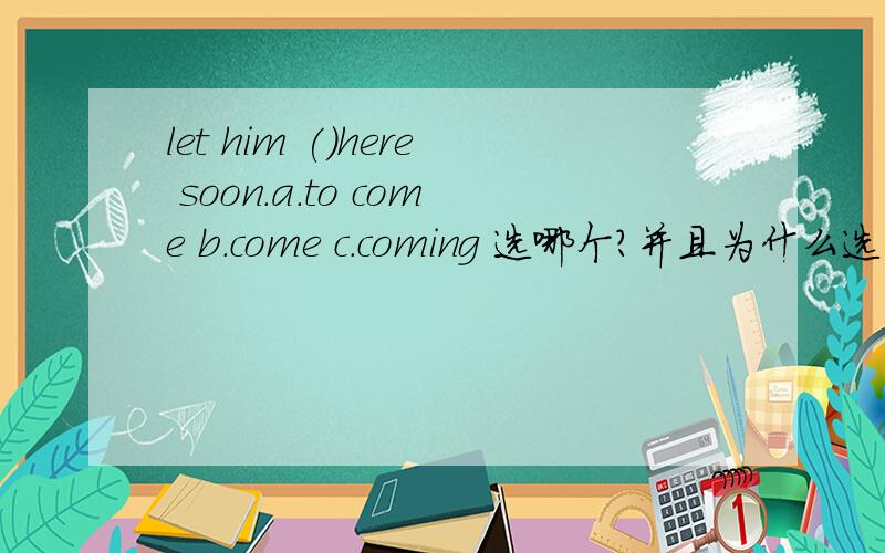 let him ()here soon.a.to come b.come c.coming 选哪个?并且为什么选它?