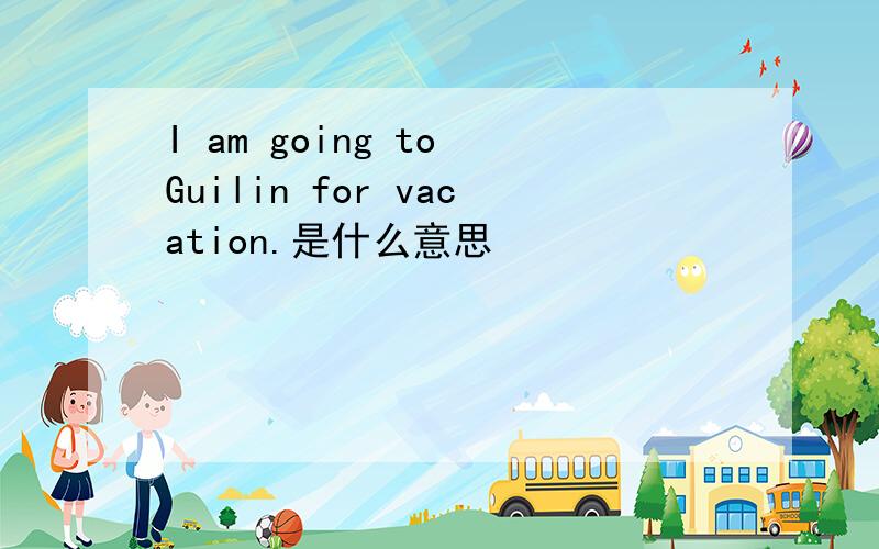 I am going to Guilin for vacation.是什么意思