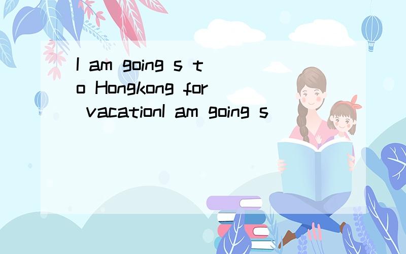 I am going s to Hongkong for vacationI am going s                  to  Hongkong  for vacation注：此应不为sightseeing