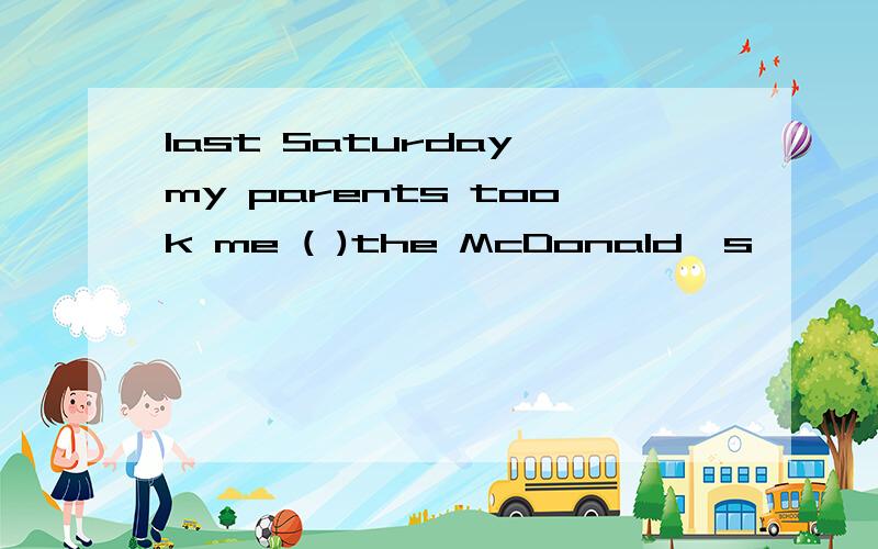 last Saturday,my parents took me ( )the McDonald's