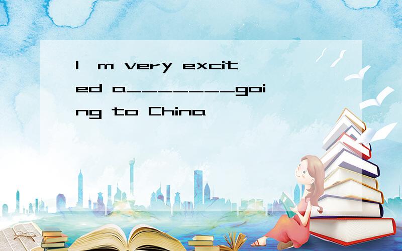 I'm very excited a_______going to China