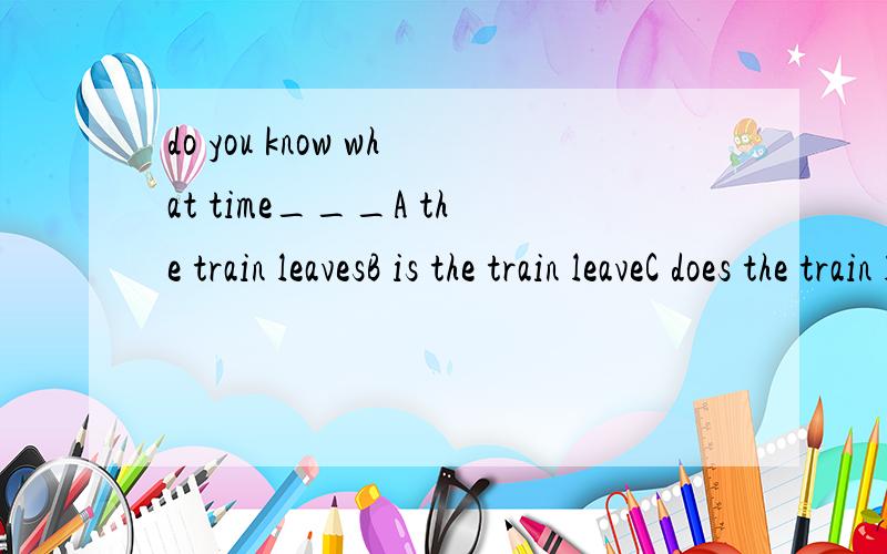 do you know what time___A the train leavesB is the train leaveC does the train leave D the train is left为什么