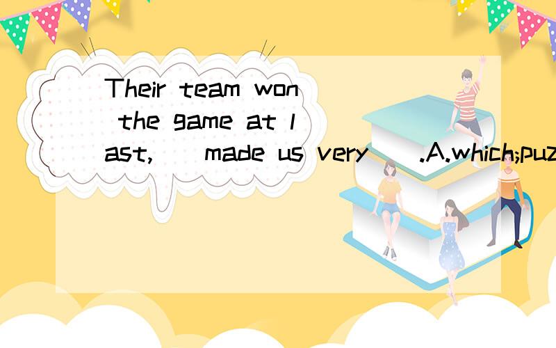 Their team won the game at last,__made us very__.A.which;puzzled B.which;puzzling C.that;puzzle...Their team won the game at last,__made us very__.A.which;puzzled B.which;puzzling C.that;puzzled D.that;puzzling