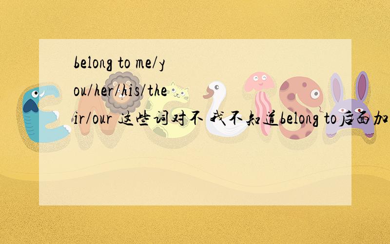 belong to me/you/her/his/their/our 这些词对不 我不知道belong to后面加什么啊