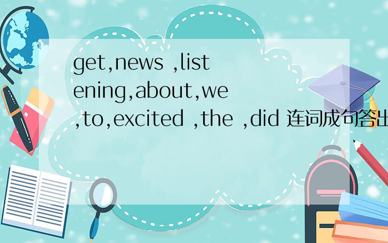 get,news ,listening,about,we,to,excited ,the ,did 连词成句答出加赏金