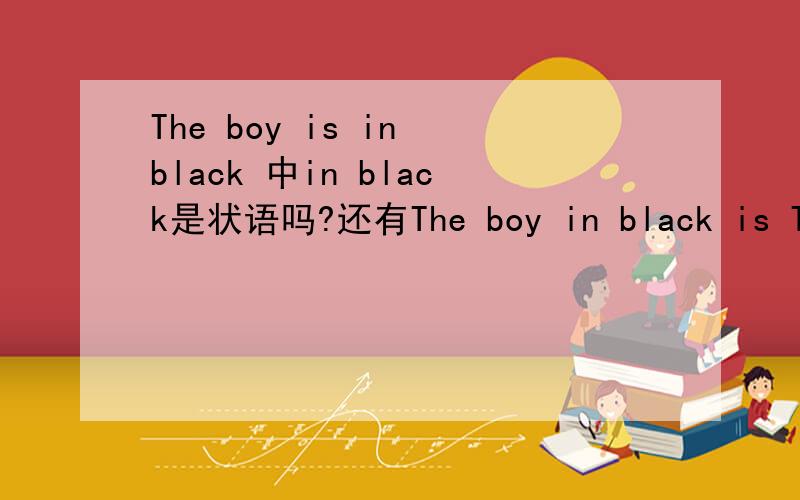 The boy is in black 中in black是状语吗?还有The boy in black is Tom中in black是定语吗?