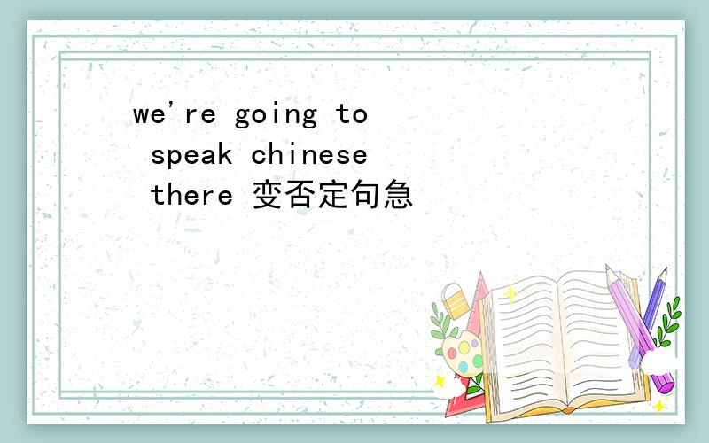 we're going to speak chinese there 变否定句急