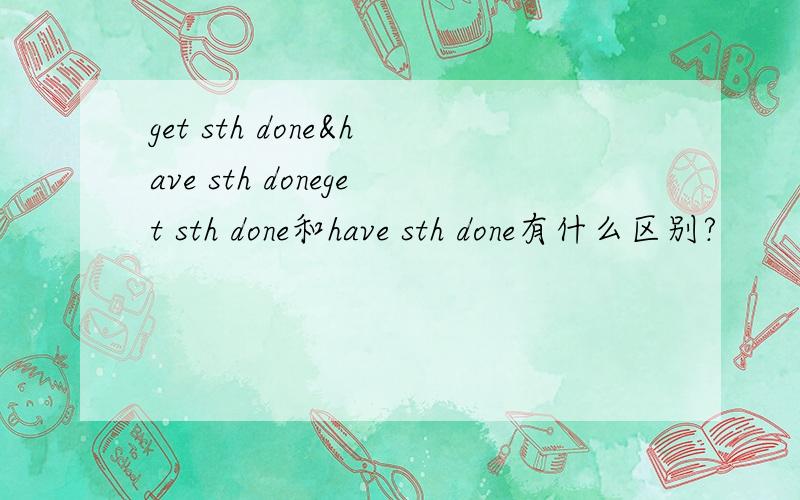 get sth done&have sth doneget sth done和have sth done有什么区别?