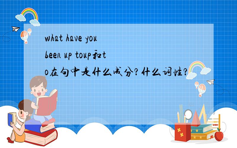 what have you been up toup和to在句中是什么成分?什么词性?