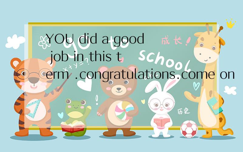 YOU did a good job in this term .congratulations.come on