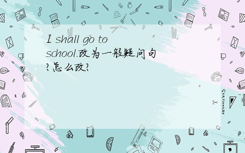 I shall go to school.改为一般疑问句?怎么改?
