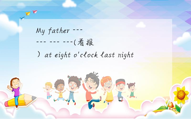 My father --- --- --- ---(看报）at eight o'clock last night
