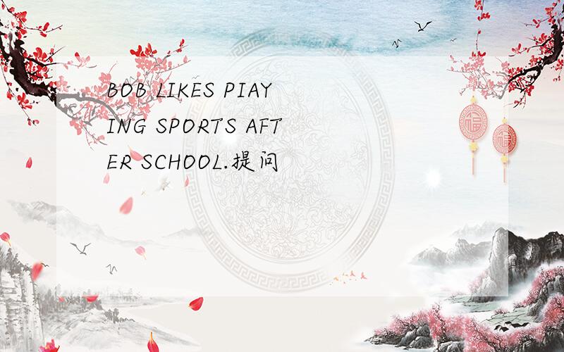 BOB LIKES PIAYING SPORTS AFTER SCHOOL.提问
