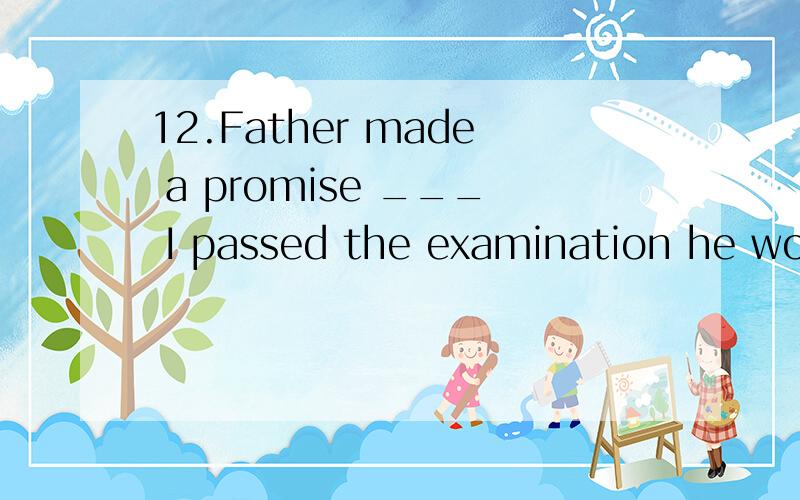 12.Father made a promise ___ I passed the examination he would buy me a bicycle.应选什么?为什么?A.that B.if C.whether D.that if