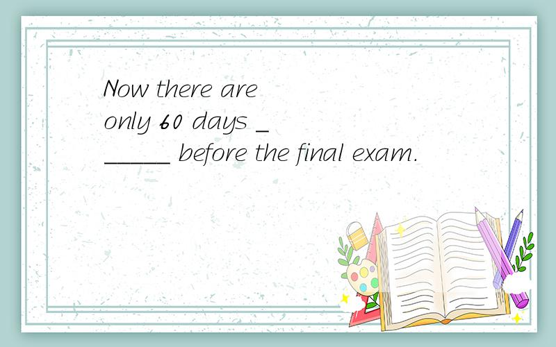 Now there are only 60 days ______ before the final exam.