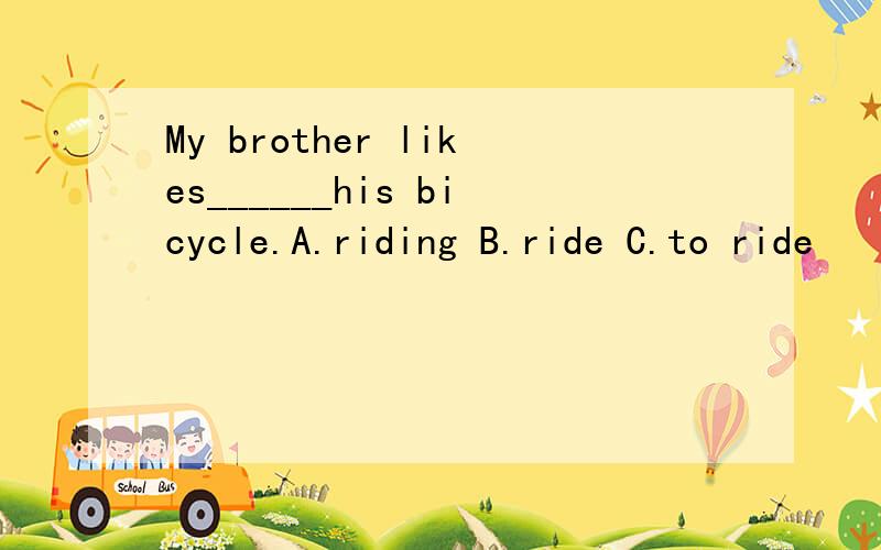 My brother likes______his bicycle.A.riding B.ride C.to ride