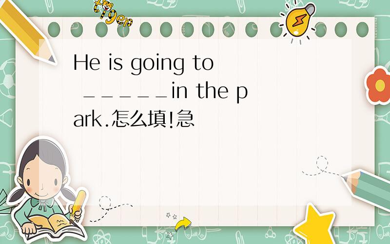 He is going to _____in the park.怎么填!急