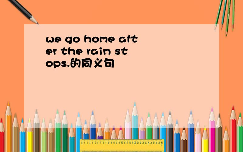we go home after the rain stops.的同义句