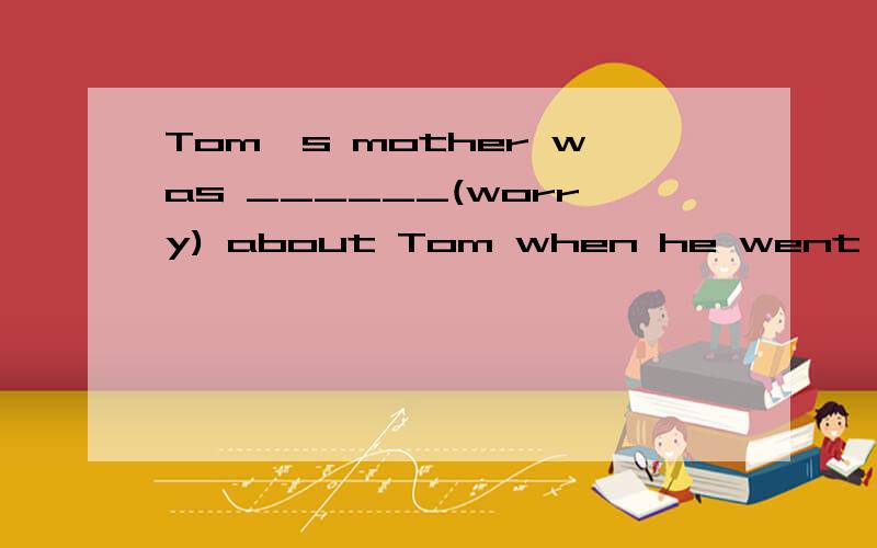 Tom's mother was ______(worry) about Tom when he went out for vacation with his clasmates.