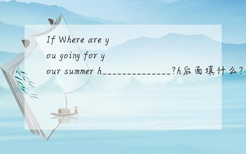If Where are you going for your summer h______________?h后面填什么?