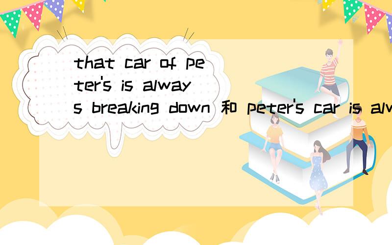 that car of peter's is always breaking down 和 peter's car is always breakin的区别