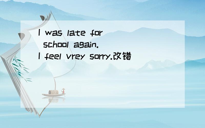 I was late for school again.I feel vrey sorry.改错