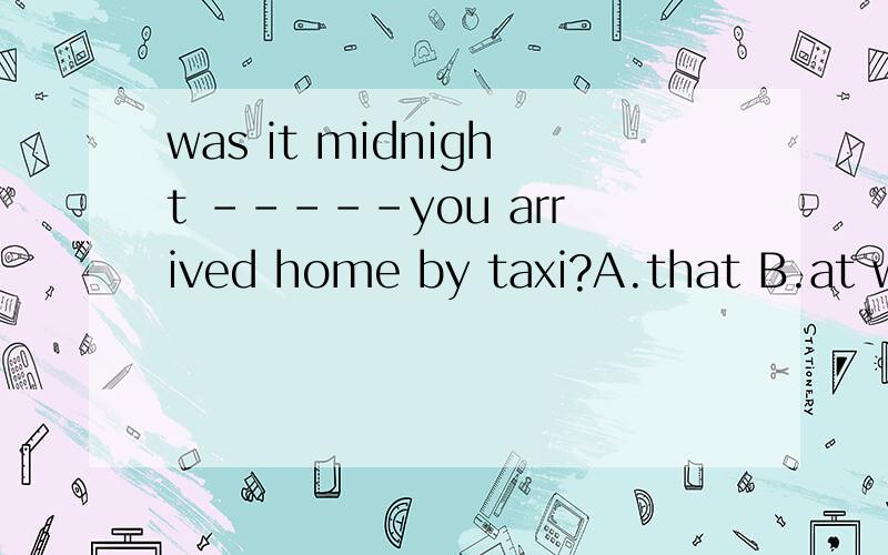 was it midnight -----you arrived home by taxi?A.that B.at which C.the time D.when为什么不能选
