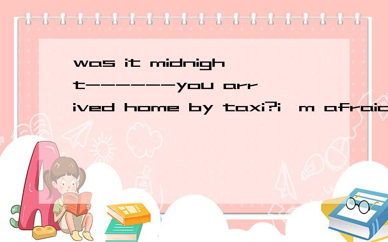 was it midnight------you arrived home by taxi?i'm afraid so,a that b at which c the time d when 为什么选d,不选a呢,it was that 作强调结构