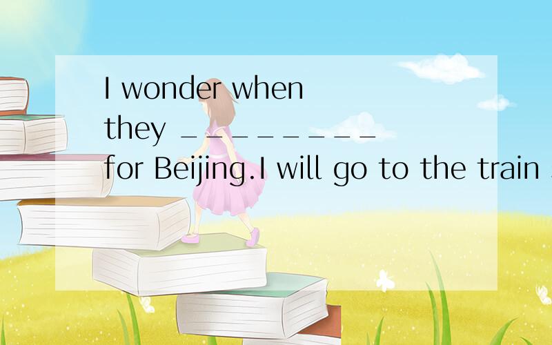 I wonder when they ________ for Beijing.I will go to the train stationI wonder when they________ for Beijing.I will go to the train station to see them off when they_______.A.will leave; leave B.leave; will leave C.will go; leave D.go; leave不要只
