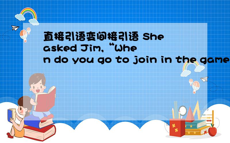直接引语变间接引语 She asked Jim,“When do you go to join in the game?”
