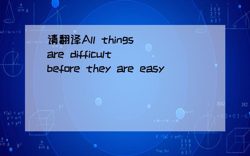 请翻译All things are difficult before they are easy